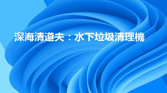 深海清道夫：水下垃圾清理機(jī)器人的奇幻使命！